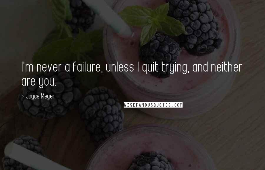 Joyce Meyer Quotes: I'm never a failure, unless I quit trying, and neither are you.
