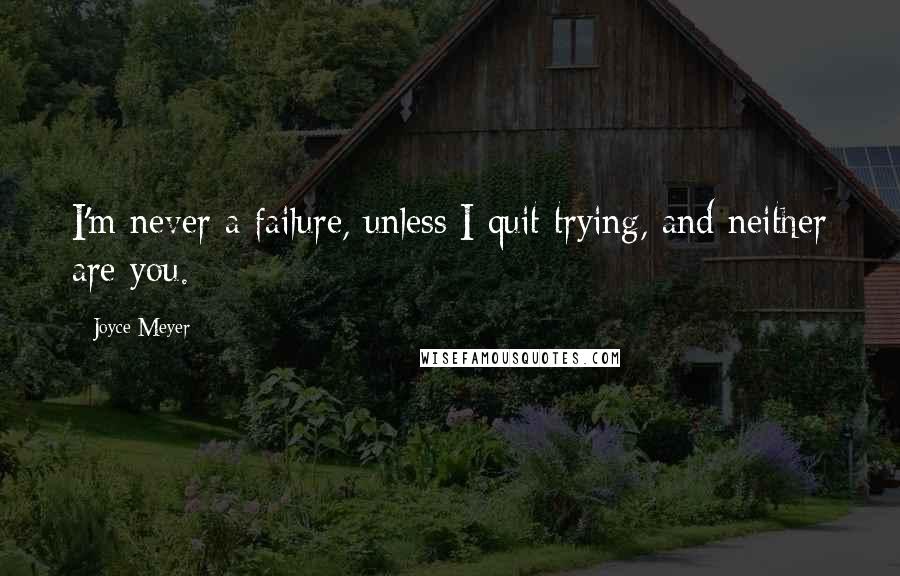 Joyce Meyer Quotes: I'm never a failure, unless I quit trying, and neither are you.