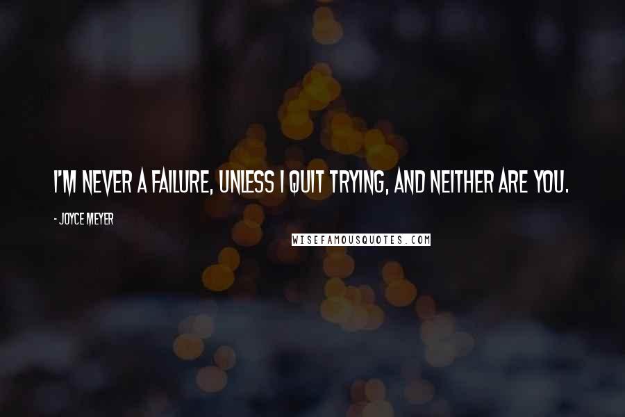 Joyce Meyer Quotes: I'm never a failure, unless I quit trying, and neither are you.