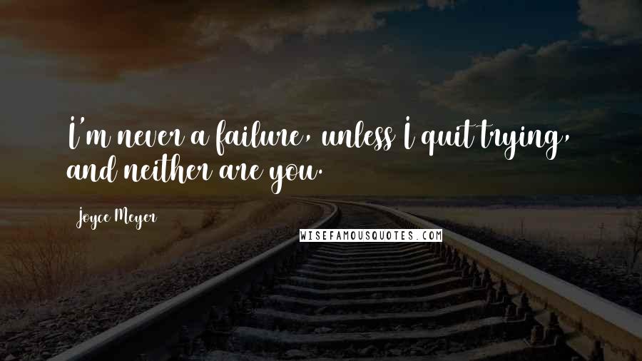 Joyce Meyer Quotes: I'm never a failure, unless I quit trying, and neither are you.