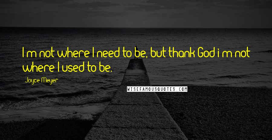 Joyce Meyer Quotes: I'm not where I need to be, but thank God i'm not where I used to be.