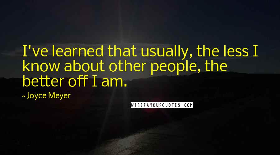 Joyce Meyer Quotes: I've learned that usually, the less I know about other people, the better off I am.