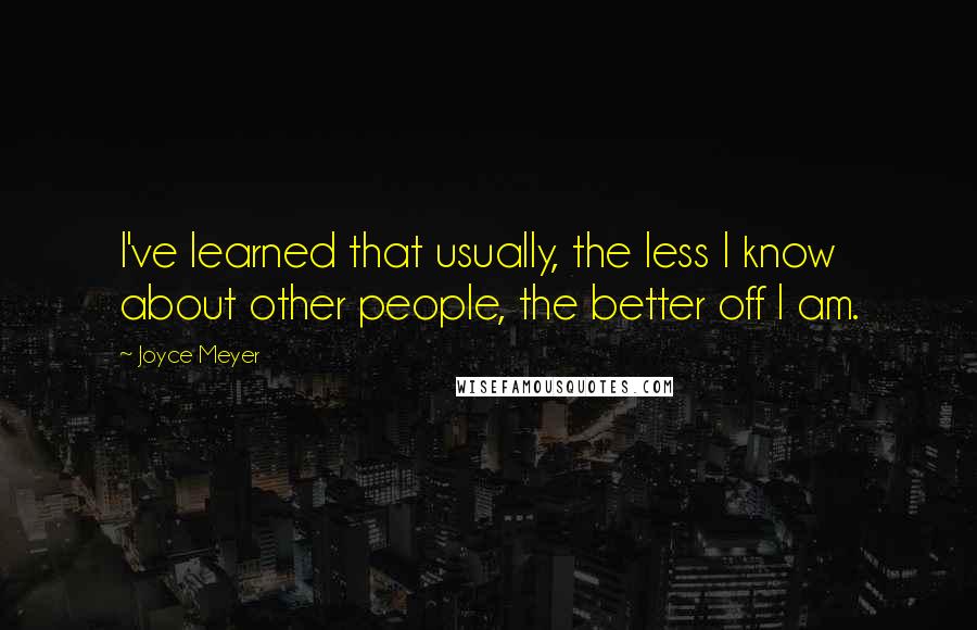 Joyce Meyer Quotes: I've learned that usually, the less I know about other people, the better off I am.