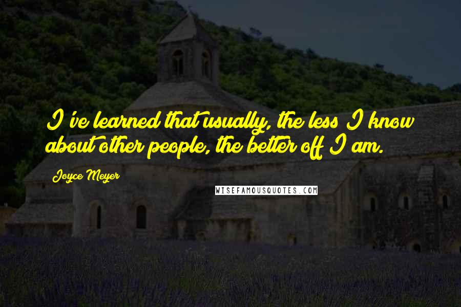 Joyce Meyer Quotes: I've learned that usually, the less I know about other people, the better off I am.