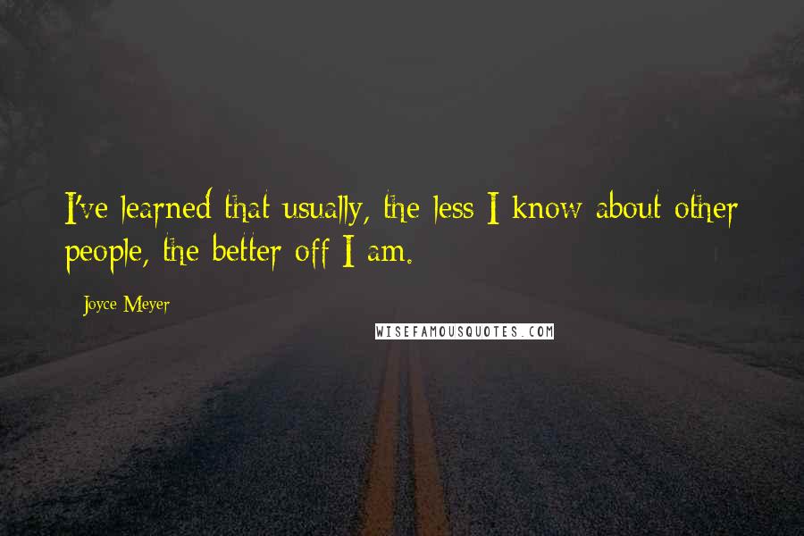 Joyce Meyer Quotes: I've learned that usually, the less I know about other people, the better off I am.