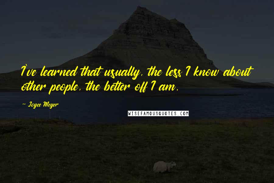 Joyce Meyer Quotes: I've learned that usually, the less I know about other people, the better off I am.