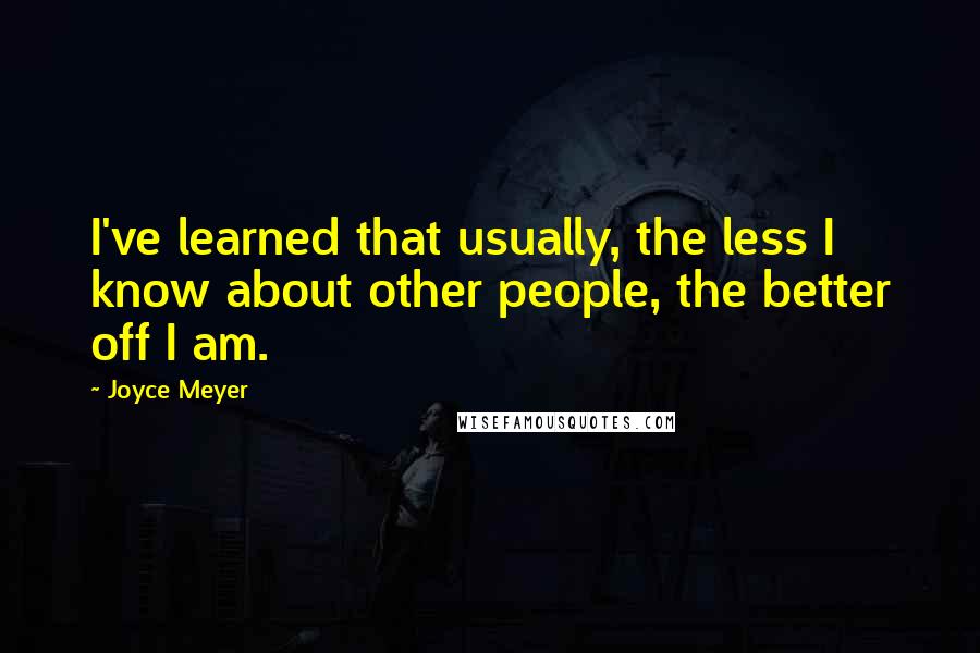 Joyce Meyer Quotes: I've learned that usually, the less I know about other people, the better off I am.