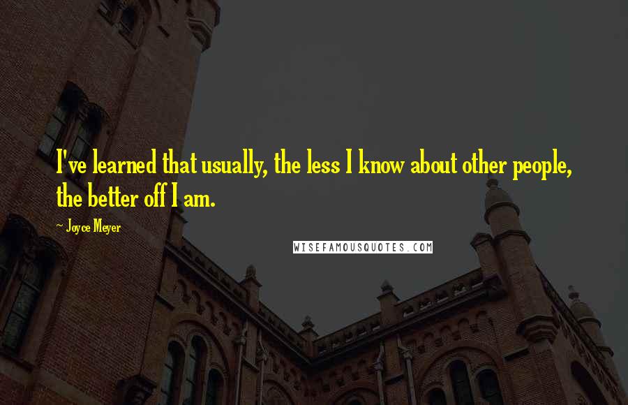 Joyce Meyer Quotes: I've learned that usually, the less I know about other people, the better off I am.