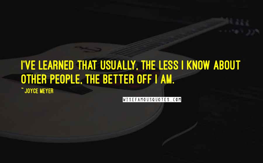 Joyce Meyer Quotes: I've learned that usually, the less I know about other people, the better off I am.