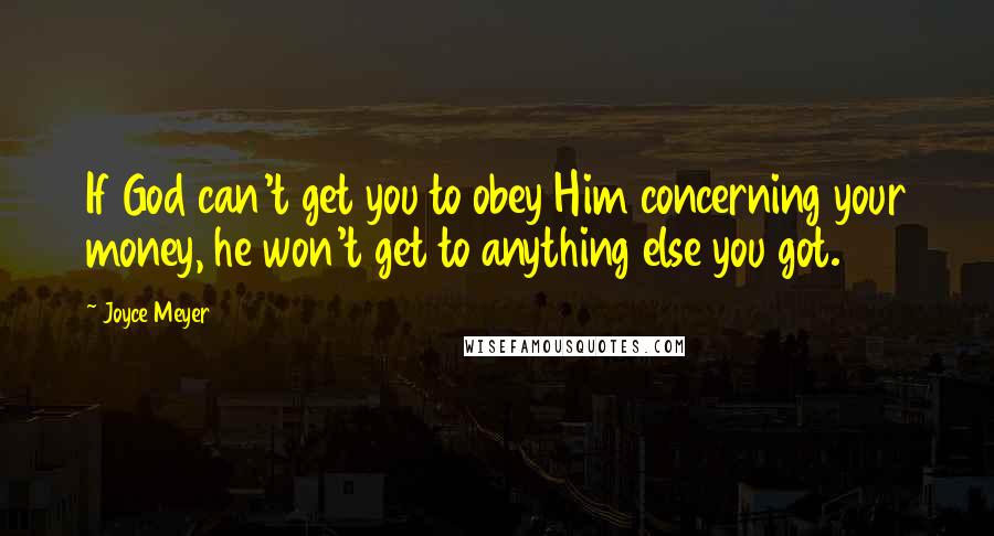 Joyce Meyer Quotes: If God can't get you to obey Him concerning your money, he won't get to anything else you got.