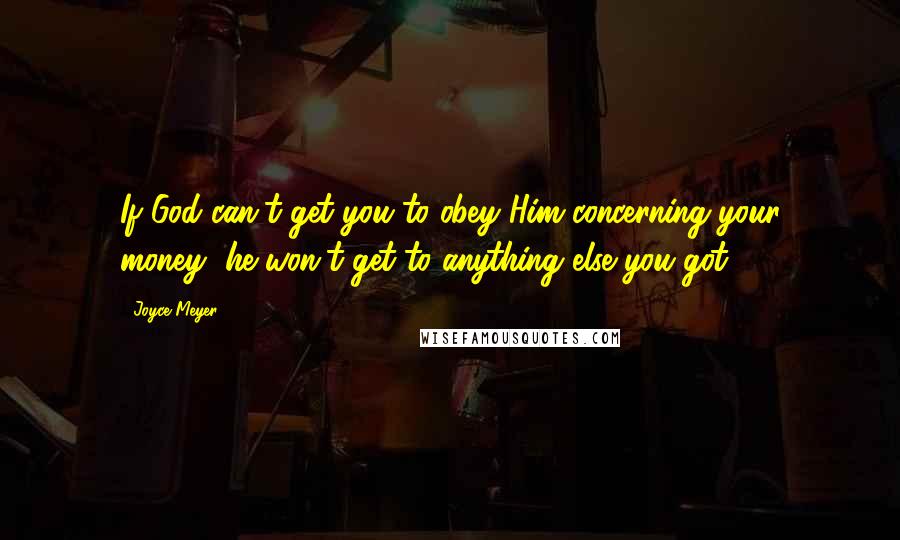 Joyce Meyer Quotes: If God can't get you to obey Him concerning your money, he won't get to anything else you got.