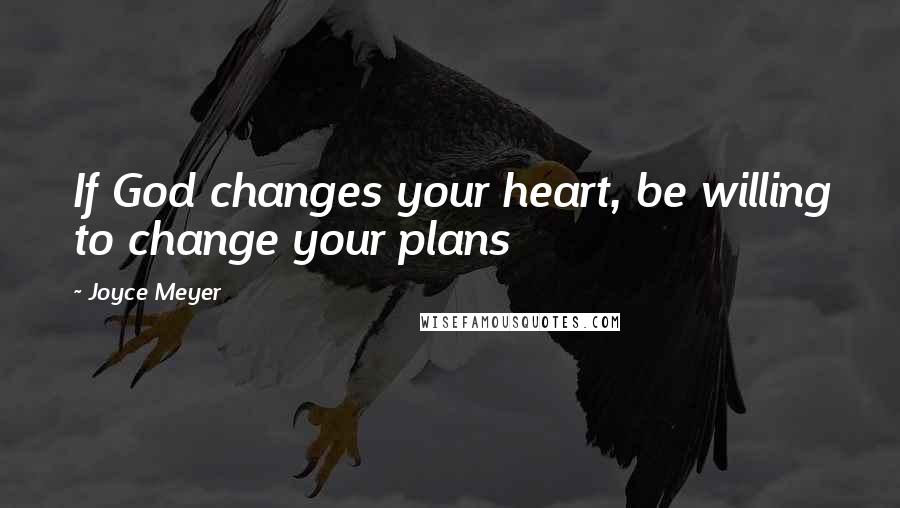 Joyce Meyer Quotes: If God changes your heart, be willing to change your plans