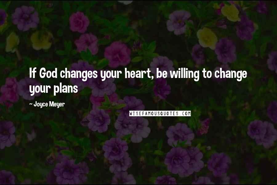 Joyce Meyer Quotes: If God changes your heart, be willing to change your plans