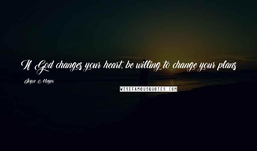 Joyce Meyer Quotes: If God changes your heart, be willing to change your plans