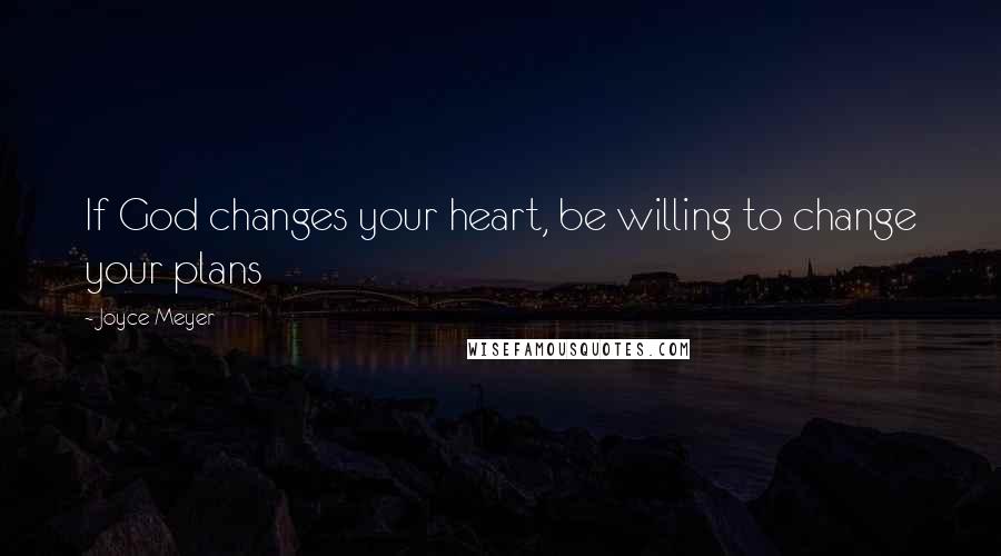 Joyce Meyer Quotes: If God changes your heart, be willing to change your plans