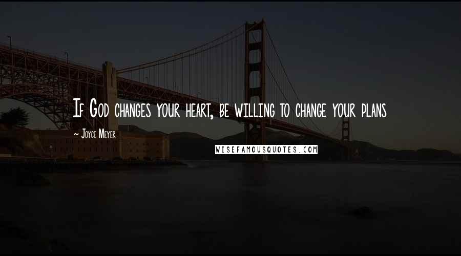 Joyce Meyer Quotes: If God changes your heart, be willing to change your plans