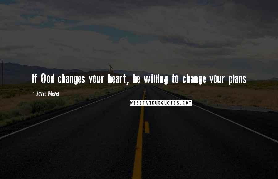 Joyce Meyer Quotes: If God changes your heart, be willing to change your plans