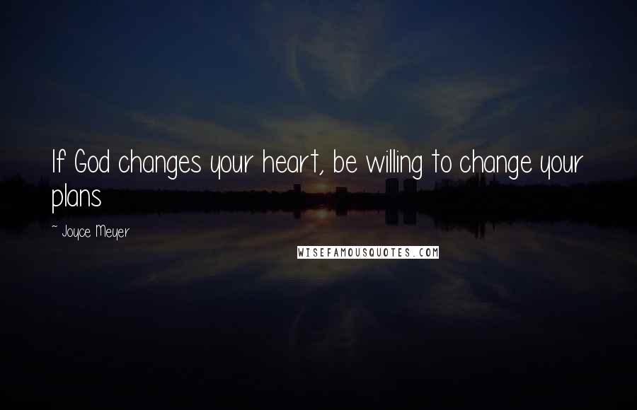 Joyce Meyer Quotes: If God changes your heart, be willing to change your plans