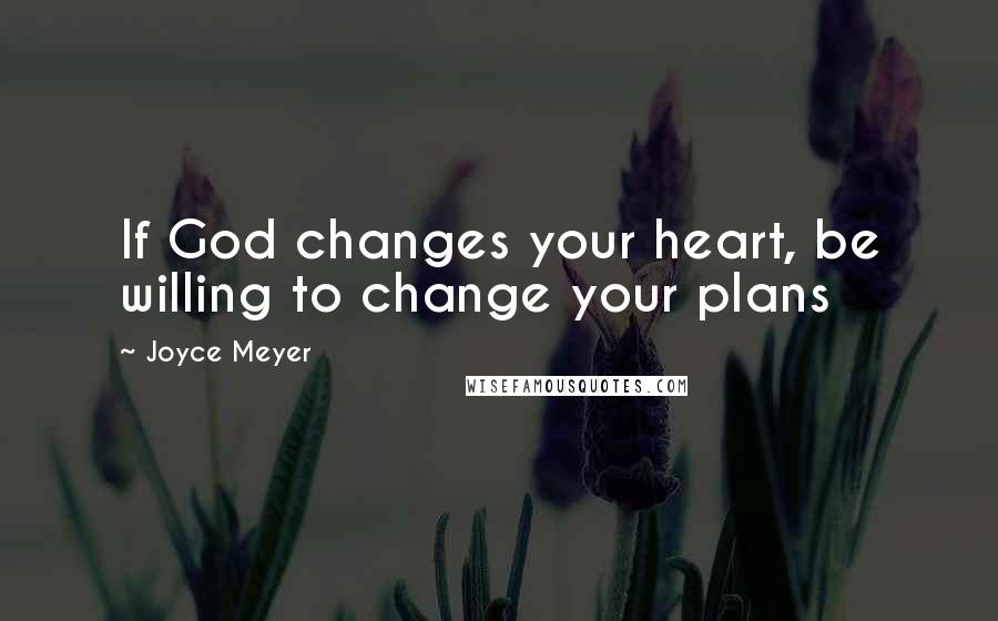 Joyce Meyer Quotes: If God changes your heart, be willing to change your plans