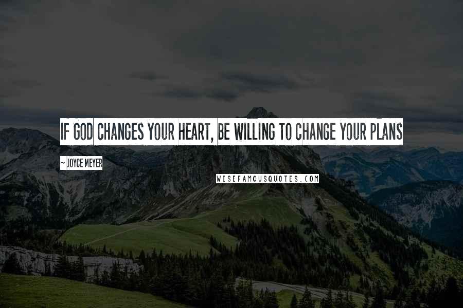 Joyce Meyer Quotes: If God changes your heart, be willing to change your plans