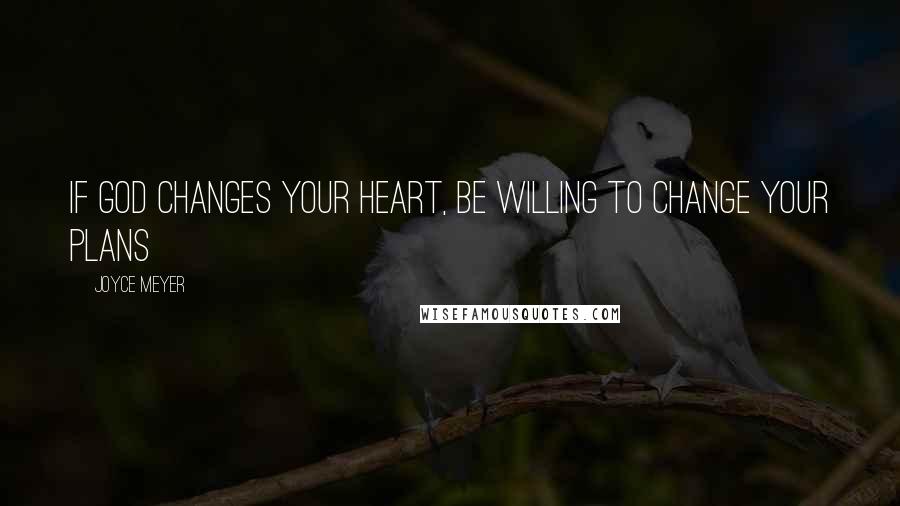 Joyce Meyer Quotes: If God changes your heart, be willing to change your plans