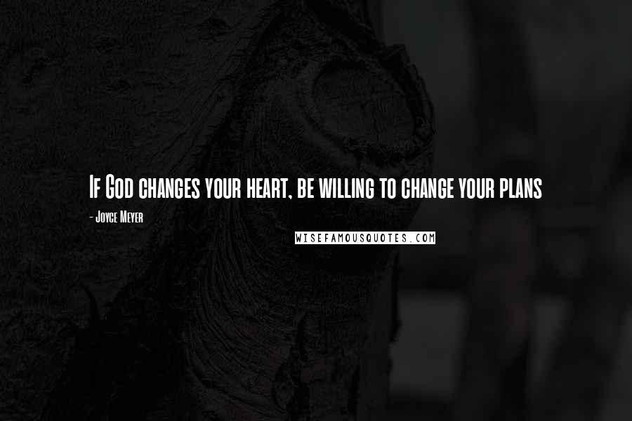 Joyce Meyer Quotes: If God changes your heart, be willing to change your plans