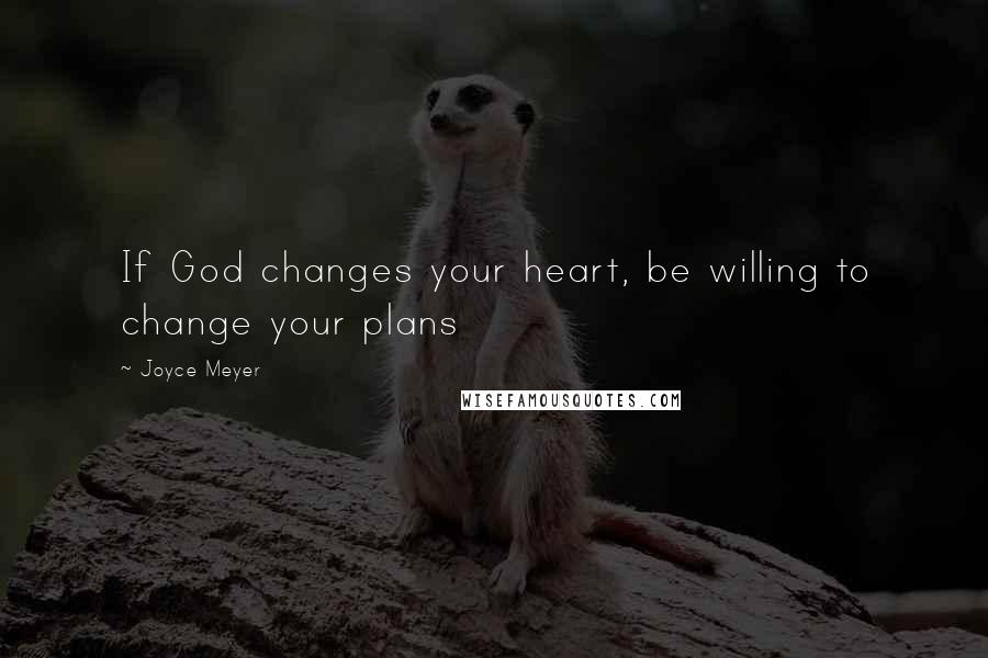 Joyce Meyer Quotes: If God changes your heart, be willing to change your plans