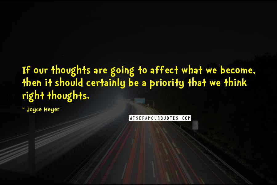 Joyce Meyer Quotes: If our thoughts are going to affect what we become, then it should certainly be a priority that we think right thoughts.