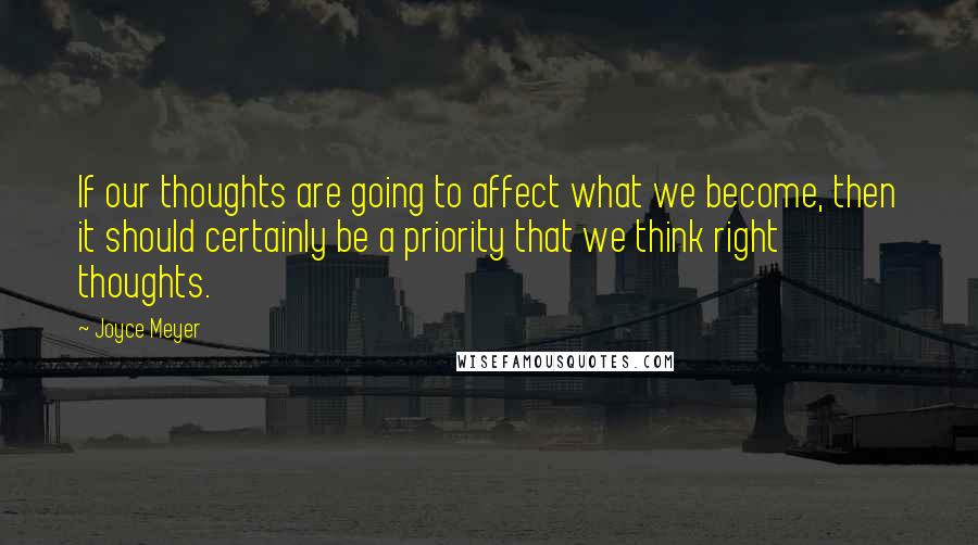 Joyce Meyer Quotes: If our thoughts are going to affect what we become, then it should certainly be a priority that we think right thoughts.