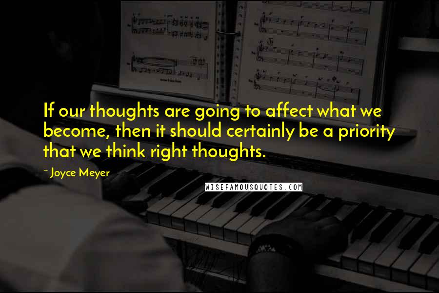 Joyce Meyer Quotes: If our thoughts are going to affect what we become, then it should certainly be a priority that we think right thoughts.
