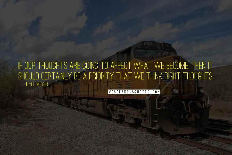 Joyce Meyer Quotes: If our thoughts are going to affect what we become, then it should certainly be a priority that we think right thoughts.