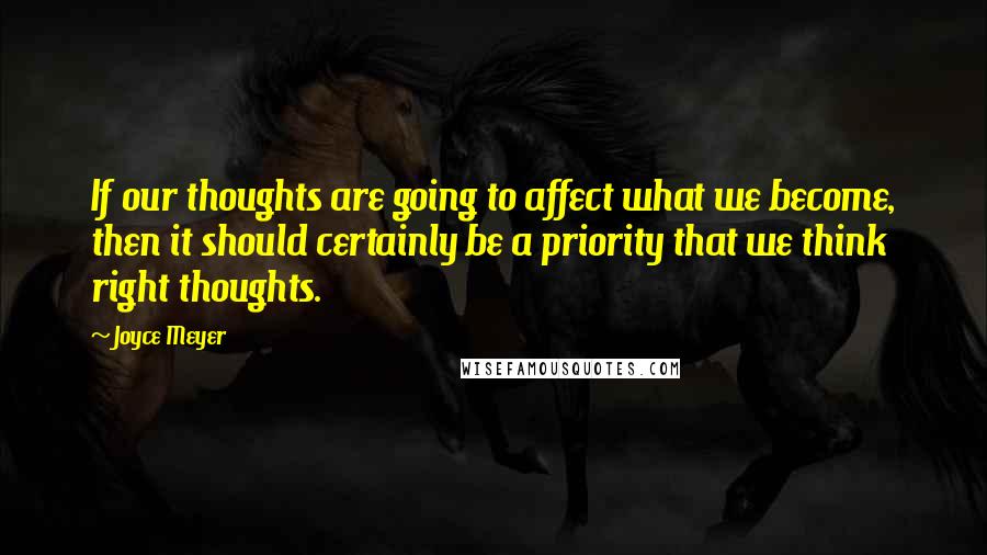 Joyce Meyer Quotes: If our thoughts are going to affect what we become, then it should certainly be a priority that we think right thoughts.