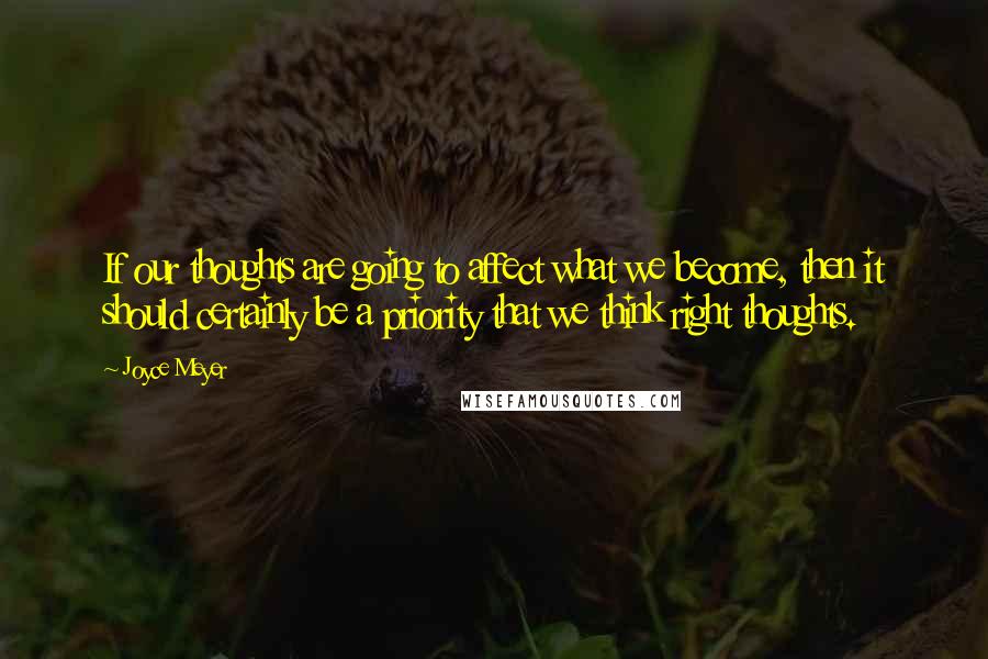 Joyce Meyer Quotes: If our thoughts are going to affect what we become, then it should certainly be a priority that we think right thoughts.