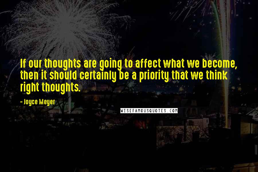 Joyce Meyer Quotes: If our thoughts are going to affect what we become, then it should certainly be a priority that we think right thoughts.