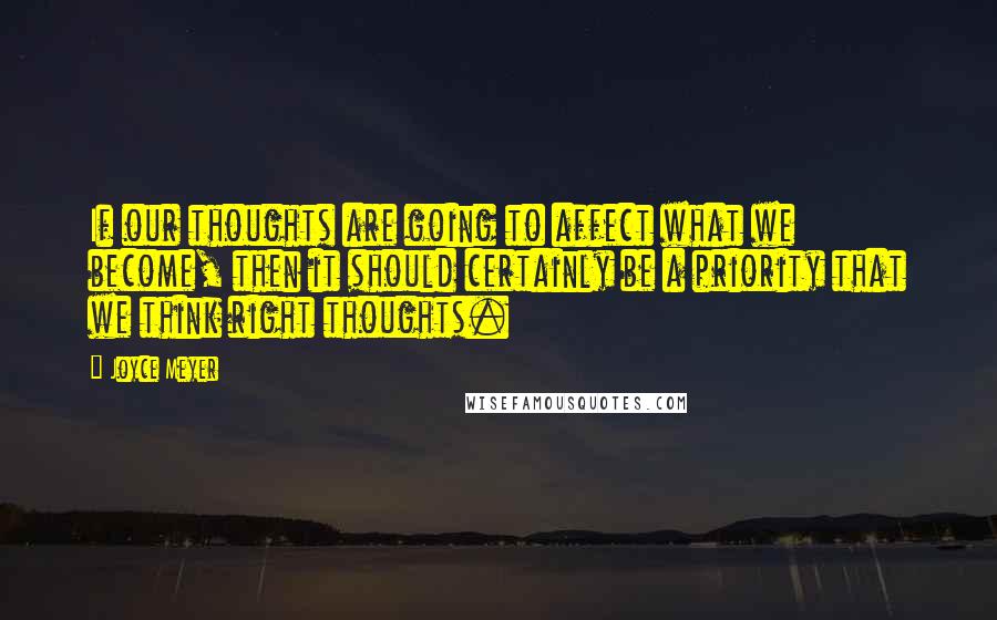 Joyce Meyer Quotes: If our thoughts are going to affect what we become, then it should certainly be a priority that we think right thoughts.