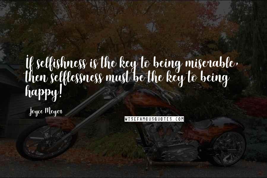 Joyce Meyer Quotes: If selfishness is the key to being miserable, then selflessness must be the key to being happy!
