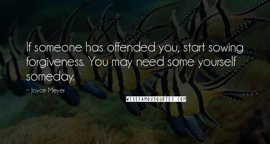 Joyce Meyer Quotes: If someone has offended you, start sowing forgiveness. You may need some yourself someday.