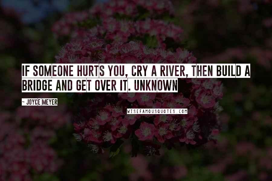 Joyce Meyer Quotes: If someone hurts you, cry a river, then build a bridge and get over it. Unknown