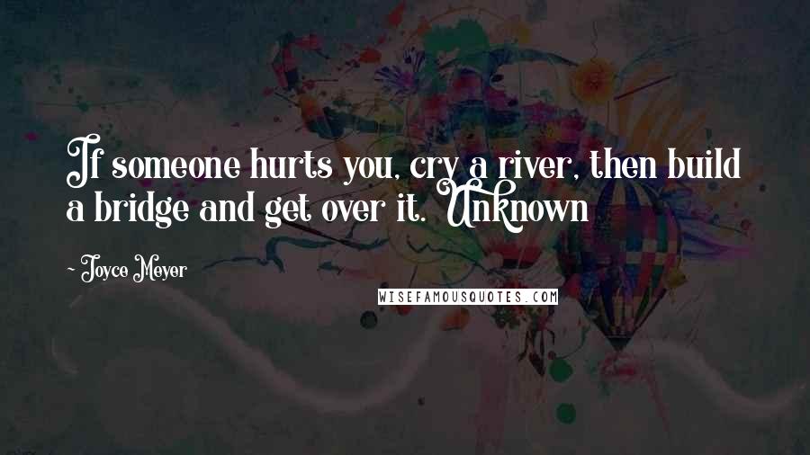 Joyce Meyer Quotes: If someone hurts you, cry a river, then build a bridge and get over it. Unknown