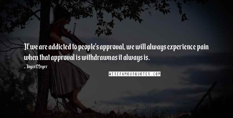 Joyce Meyer Quotes: If we are addicted to people's approval, we will always experience pain when that approval is withdrawnas it always is.