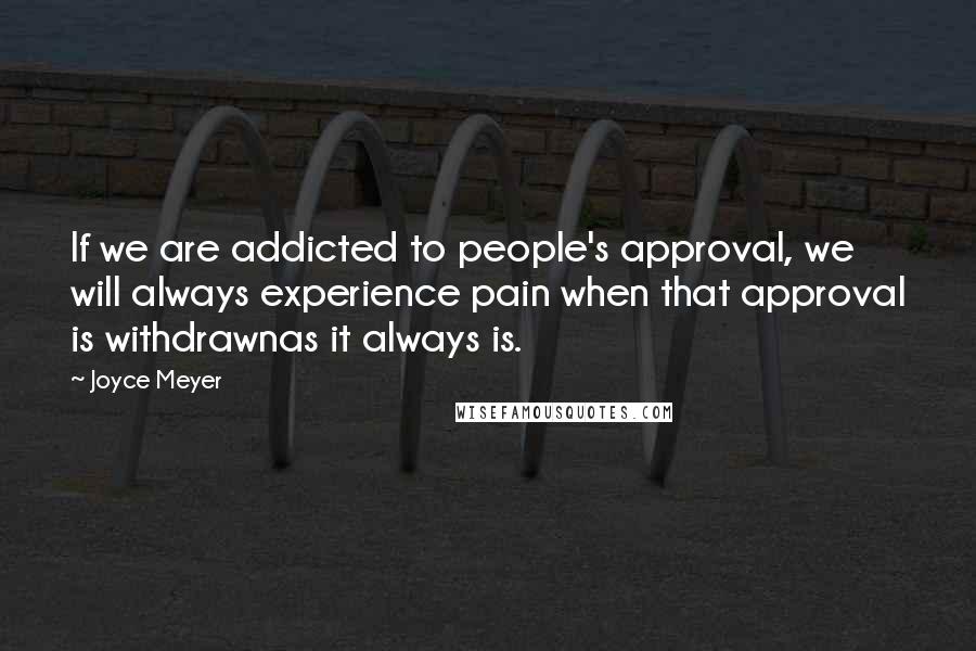 Joyce Meyer Quotes: If we are addicted to people's approval, we will always experience pain when that approval is withdrawnas it always is.