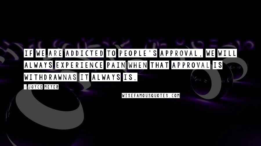 Joyce Meyer Quotes: If we are addicted to people's approval, we will always experience pain when that approval is withdrawnas it always is.