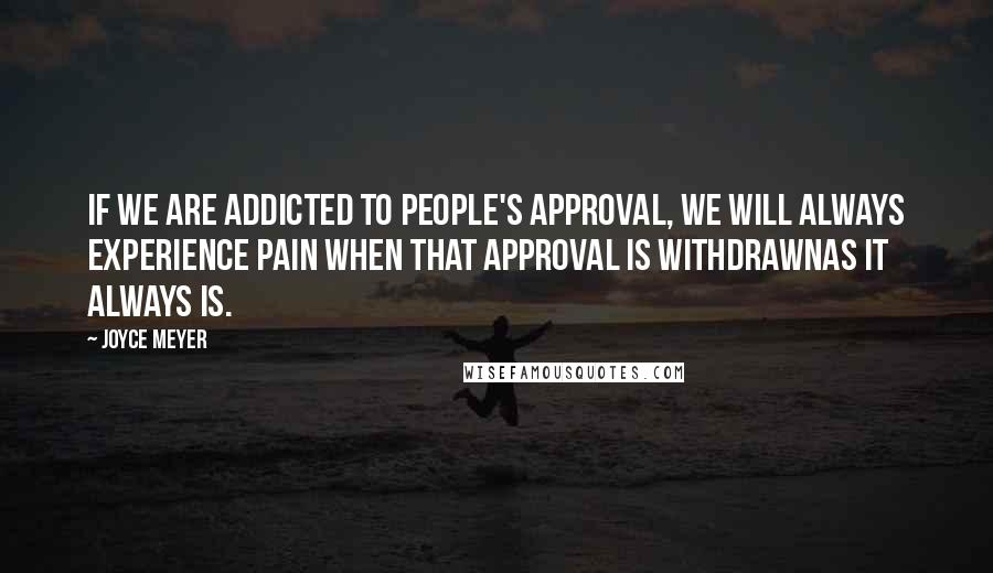 Joyce Meyer Quotes: If we are addicted to people's approval, we will always experience pain when that approval is withdrawnas it always is.