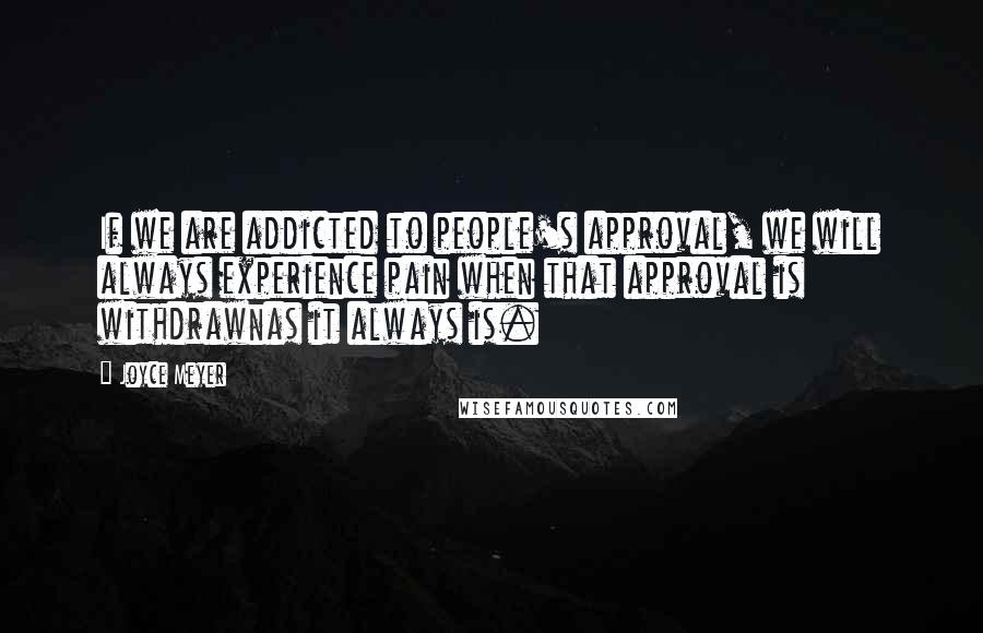 Joyce Meyer Quotes: If we are addicted to people's approval, we will always experience pain when that approval is withdrawnas it always is.