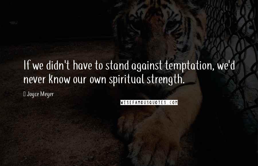 Joyce Meyer Quotes: If we didn't have to stand against temptation, we'd never know our own spiritual strength.