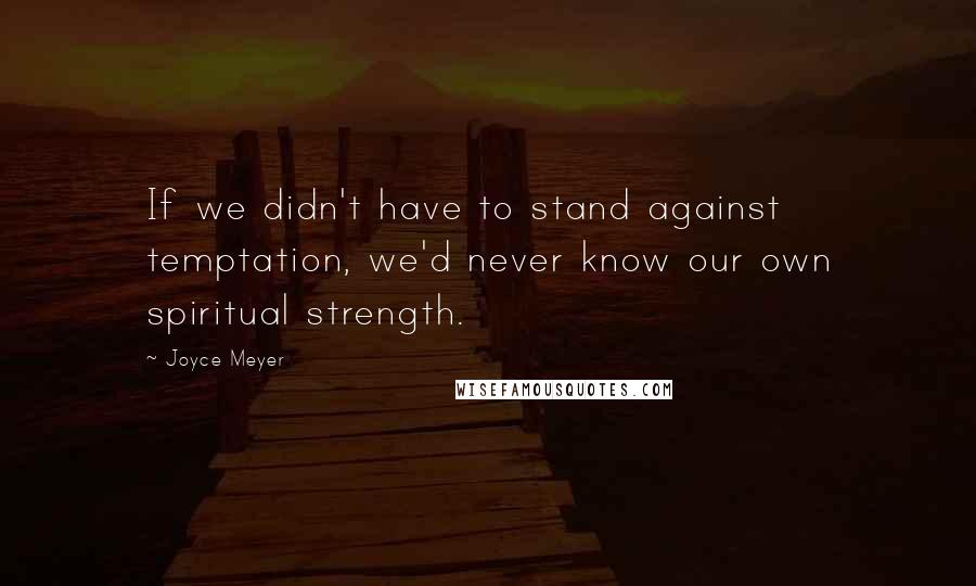 Joyce Meyer Quotes: If we didn't have to stand against temptation, we'd never know our own spiritual strength.