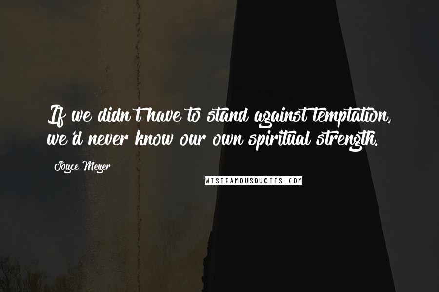 Joyce Meyer Quotes: If we didn't have to stand against temptation, we'd never know our own spiritual strength.