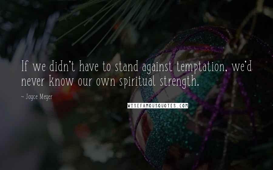 Joyce Meyer Quotes: If we didn't have to stand against temptation, we'd never know our own spiritual strength.