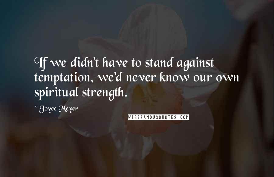 Joyce Meyer Quotes: If we didn't have to stand against temptation, we'd never know our own spiritual strength.