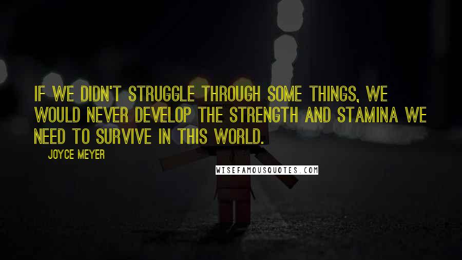 Joyce Meyer Quotes: If we didn't struggle through some things, we would never develop the strength and stamina we need to survive in this world.